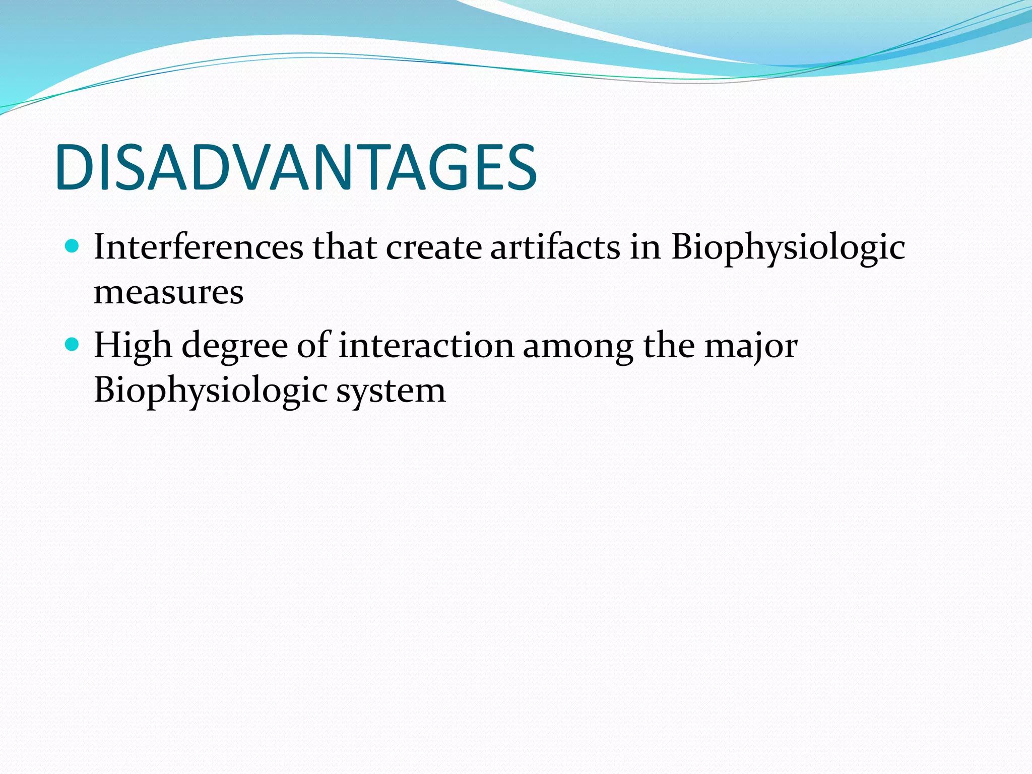 DISADVANTAGES
 Interferences that create artifacts in Biophysiologic
measures
 High degree of interaction among the major
Biophysiologic system
 