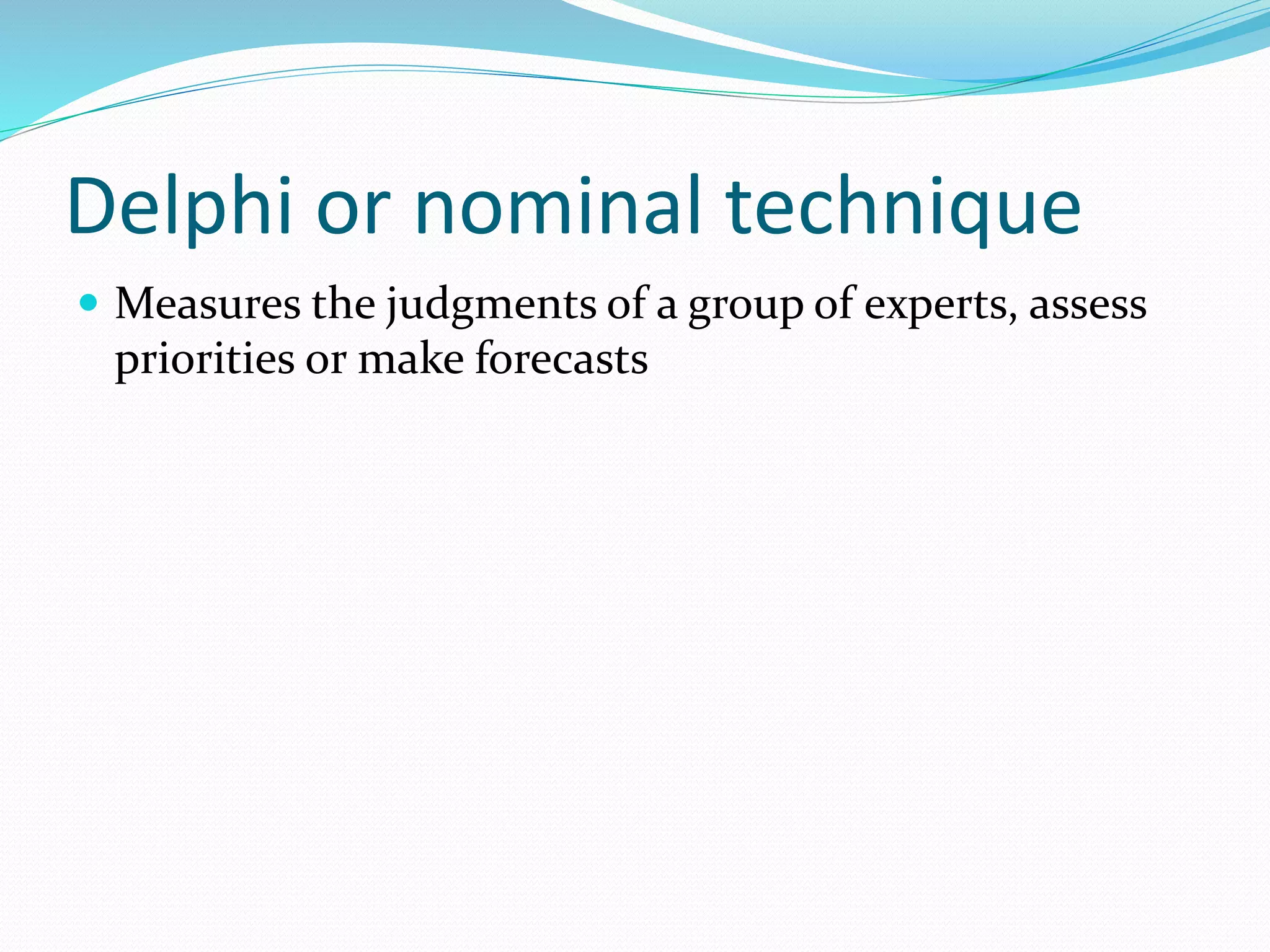 Delphi or nominal technique
 Measures the judgments of a group of experts, assess
priorities or make forecasts
 