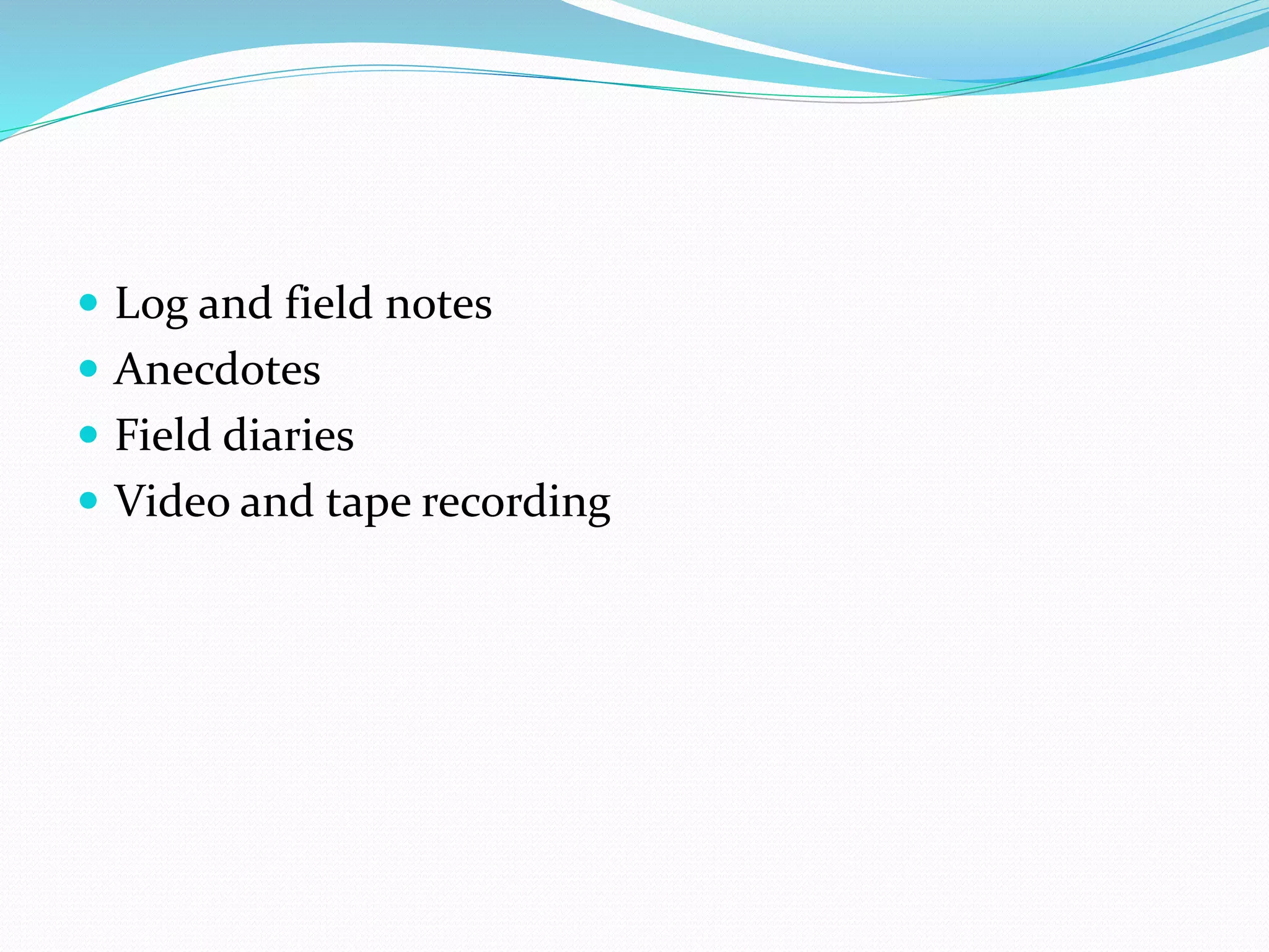  Log and field notes
 Anecdotes
 Field diaries
 Video and tape recording
 
