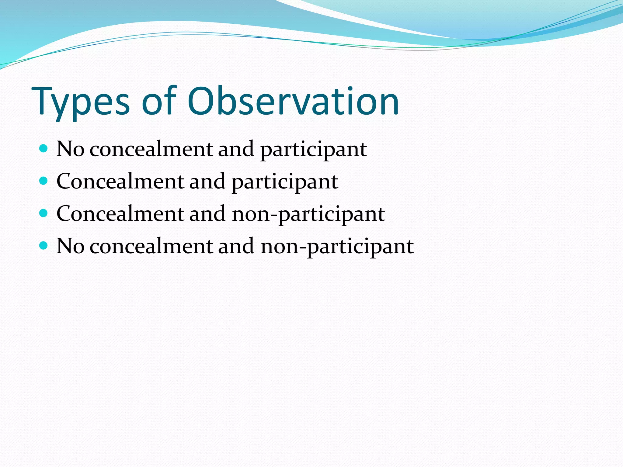 Types of Observation
 No concealment and participant
 Concealment and participant
 Concealment and non-participant
 No concealment and non-participant
 
