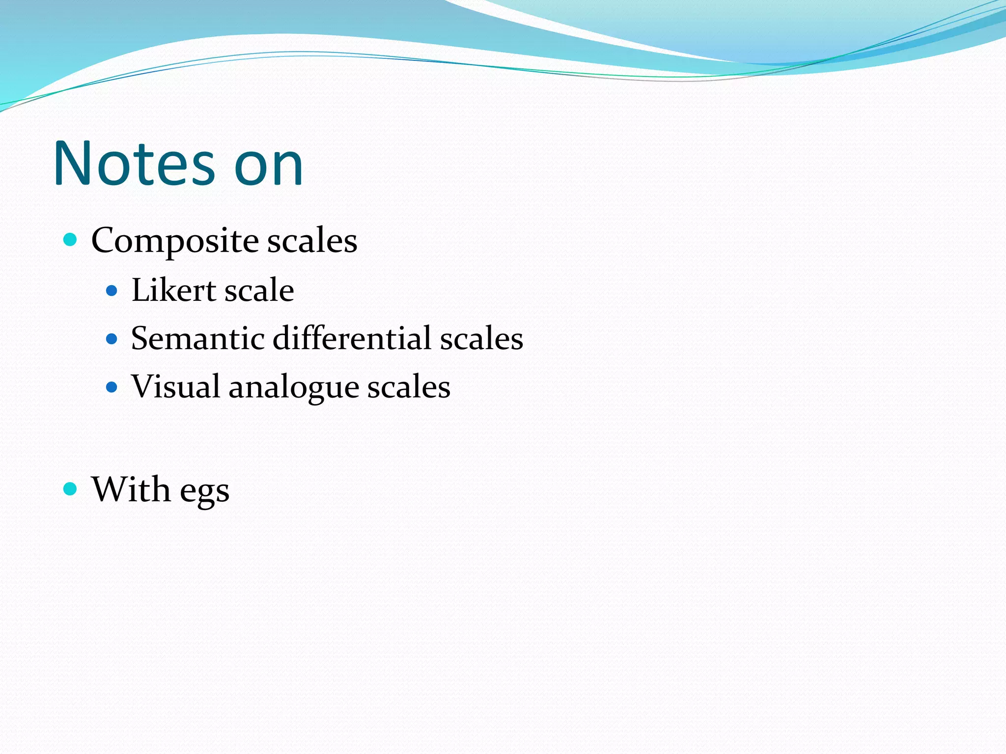 Notes on
 Composite scales
 Likert scale
 Semantic differential scales
 Visual analogue scales
 With egs
 
