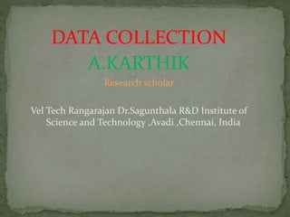 DATA COLLECTION
A.KARTHIK
Research scholar
Vel Tech Rangarajan Dr.Sagunthala R&D Institute of
Science and Technology ,Avadi ,Chennai, India
 