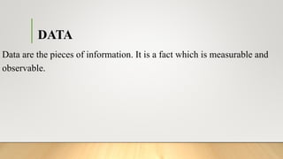 DATA
Data are the pieces of information. It is a fact which is measurable and
observable.
 