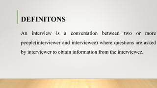 DEFINITONS
An interview is a conversation between two or more
people(interviewer and interviewee) where questions are asked
by interviewer to obtain information from the interviewee.
 