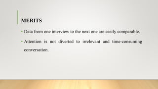 MERITS
• Data from one interview to the next one are easily comparable.
• Attention is not diverted to irrelevant and time-consuming
conversation.
 