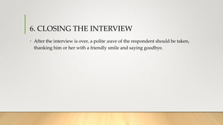 6. CLOSING THE INTERVIEW
• After the interview is over, a polite ;eave of the respondent should be taken,
thanking him or her with a friendly smile and saying goodbye.
 