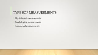 TYPE SOF MEASUREMENTS
• Physiological measurements
• Psychological measurements
• Sociological measurements
 