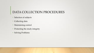 DATA COLLECTION PROCEDURES
• Selection of subjects
• Collecting data
• Maintaining control
• Protecting the study integrity
• Solving Problems
 