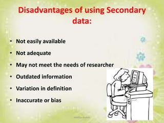 Disadvantages of using Secondary
data:
• Not easily available
• Not adequate
• May not meet the needs of researcher
• Outdated information
• Variation in definition
• Inaccurate or bias
neethu asokan
 