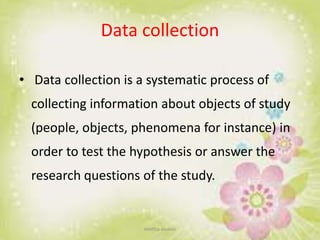 Data collection
• Data collection is a systematic process of
collecting information about objects of study
(people, objects, phenomena for instance) in
order to test the hypothesis or answer the
research questions of the study.
neethu asokan
 