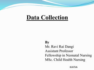 ravsa
Data Collection
By
Mr. Ravi Rai Dangi
Assistant Professor
Fellowship in Neonatal Nursing
MSc. Child Health Nursing
 