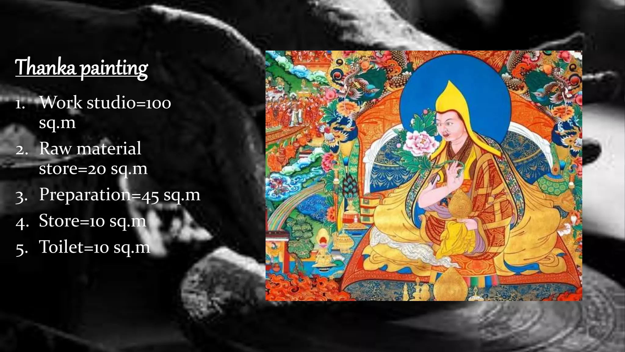 Thanka painting
1. Work studio=100
sq.m
2. Raw material
store=20 sq.m
3. Preparation=45 sq.m
4. Store=10 sq.m
5. Toilet=10 sq.m
 