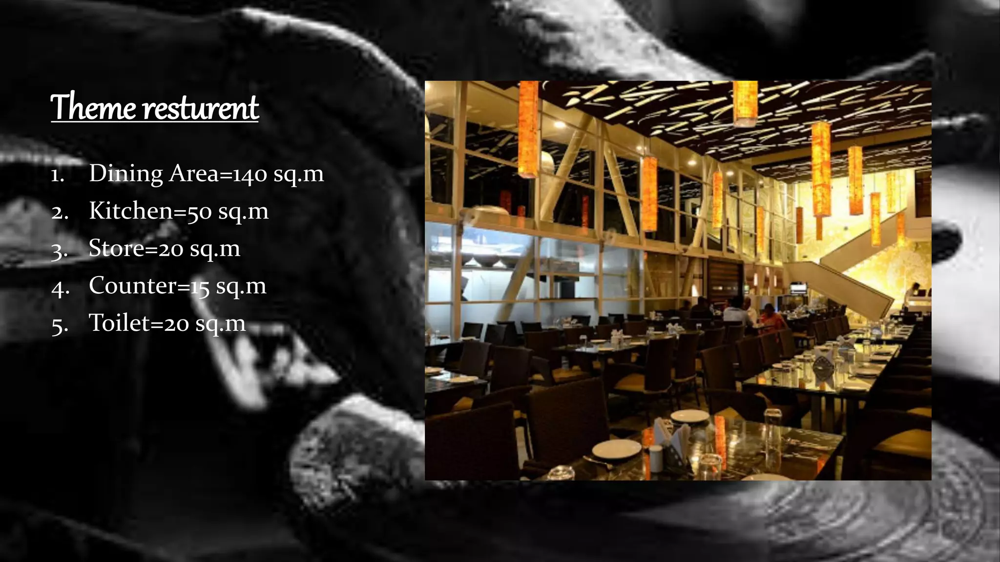 Theme resturent
1. Dining Area=140 sq.m
2. Kitchen=50 sq.m
3. Store=20 sq.m
4. Counter=15 sq.m
5. Toilet=20 sq.m
 