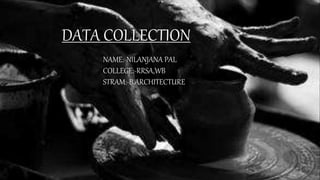 DATA COLLECTION
NAME:-NILANJANA PAL
COLLEGE:-RRSA,WB
STRAM:-B.ARCHITECTURE
 