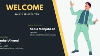 WELCOME
TO MY PRESENTATION
huhel Ahmed
A
jor : MKT
aka International University
ented by :
Course Instructor:
Sadia Mahjabeen
Lecturer
Dhaka International University
 