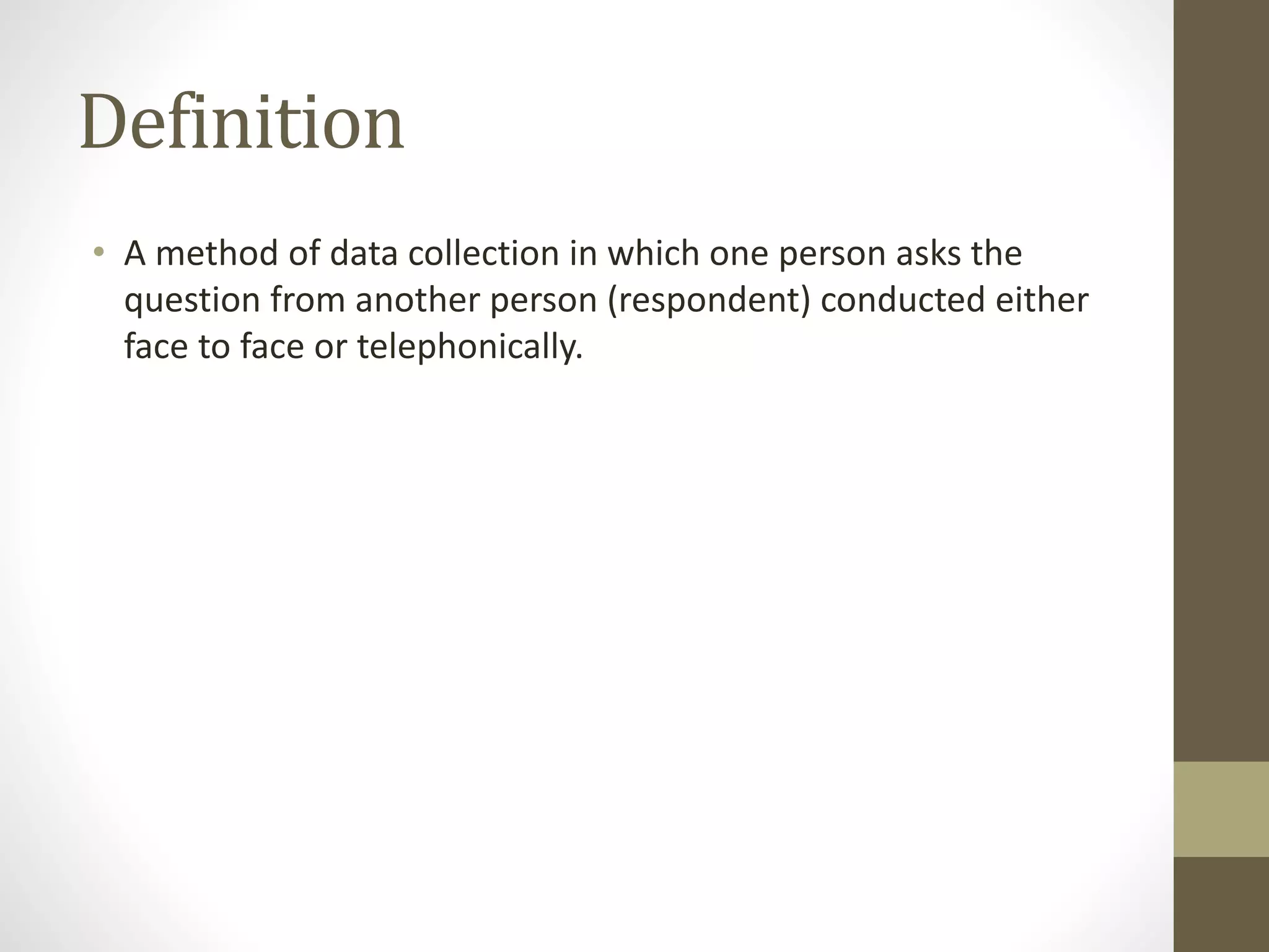 Definition
• A method of data collection in which one person asks the
question from another person (respondent) conducted either
face to face or telephonically.
 