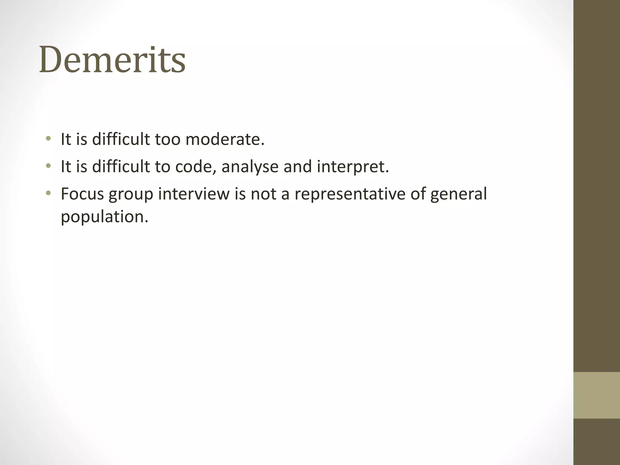 Demerits
• It is difficult too moderate.
• It is difficult to code, analyse and interpret.
• Focus group interview is not a representative of general
population.
 