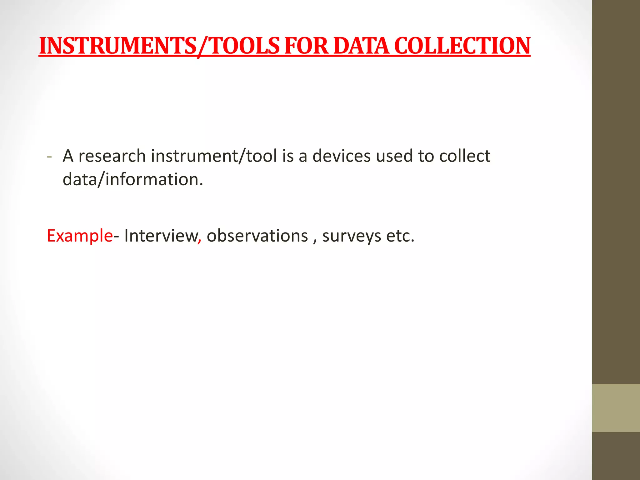 INSTRUMENTS/TOOLSFOR DATACOLLECTION
- A research instrument/tool is a devices used to collect
data/information.
Example- Interview, observations , surveys etc.
 