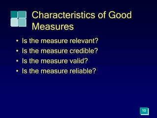 10
Characteristics of Good
Measures
• Is the measure relevant?
• Is the measure credible?
• Is the measure valid?
• Is the measure reliable?
 