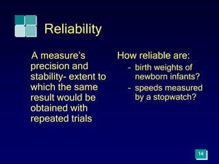 Reliability
A measure’s
precision and
stability- extent to
which the same
result would be
obtained with
repeated trials
How reliable are:
– birth weights of
newborn infants?
– speeds measured
by a stopwatch?
14
 