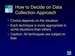 19
How to Decide on Data
Collection Approach
• Choice depends on the situation
• Each technique is more appropriate in
some situations than others
• Caution: All techniques are subject to
bias
 