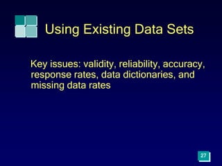 27
Using Existing Data Sets
Key issues: validity, reliability, accuracy,
response rates, data dictionaries, and
missing data rates
 