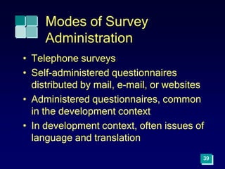 39
Modes of Survey
Administration
• Telephone surveys
• Self-administered questionnaires
distributed by mail, e-mail, or websites
• Administered questionnaires, common
in the development context
• In development context, often issues of
language and translation
 