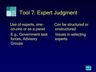 Tool 7: Expert Judgment
Use of experts, one-
on-one or as a panel
E.g., Government task
forces, Advisory
Groups
Can be structured or
unstructured
Issues in selecting
experts
52
 