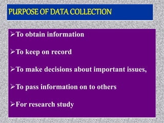 To obtain information
To keep on record
To make decisions about important issues,
To pass information on to others
For research study
PURPOSE OF DATA COLLECTION
 