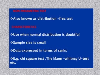 NON-PARAMETRIC TEST
Also known as distribution –free test
CHARECTERISTICS
Use when normal distribution is doubtful
Sample size is small
Data expressed in terms of ranks
E.g. chi square test ,The Mann –whitney U-test
etc.
 