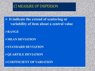C) MEASURE OF DISPERSON
 It indicate the extend of scattering or
variability of item about a central value
RANGE
MEAN DEVIATION
STANDARD DEVIATION
QUARTILE DEVIATION
COEFFICIENT OF VARIATION
 