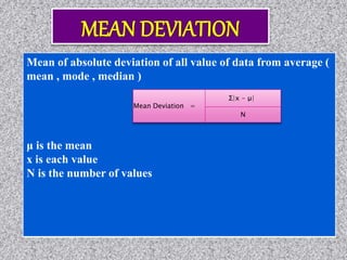 Mean of absolute deviation of all value of data from average (
mean , mode , median )
μ is the mean
x is each value
N is the number of values
Mean Deviation =
Σ|x - μ|
N
 