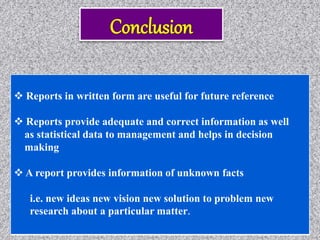  Reports in written form are useful for future reference
 Reports provide adequate and correct information as well
as statistical data to management and helps in decision
making
 A report provides information of unknown facts
i.e. new ideas new vision new solution to problem new
research about a particular matter.
 