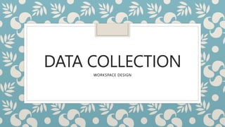 DATA COLLECTION
WORKSPACE DESIGN
 