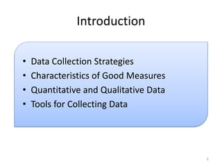 Introduction
• Data Collection Strategies
• Characteristics of Good Measures
• Quantitative and Qualitative Data
• Tools for Collecting Data
1
 