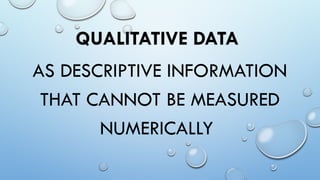 QUALITATIVE DATA
AS DESCRIPTIVE INFORMATION
THAT CANNOT BE MEASURED
NUMERICALLY
 