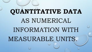 QUANTITATIVE DATA
AS NUMERICAL
INFORMATION WITH
MEASURABLE UNITS.
 