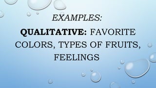 EXAMPLES:
QUALITATIVE: FAVORITE
COLORS, TYPES OF FRUITS,
FEELINGS
 