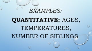 EXAMPLES:
QUANTITATIVE: AGES,
TEMPERATURES,
NUMBER OF SIBLINGS
 