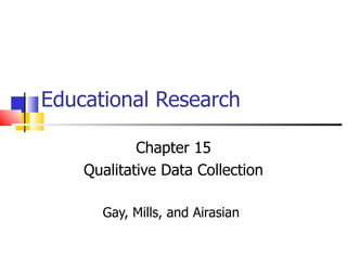 Educational Research

            Chapter 15
    Qualitative Data Collection

      Gay, Mills, and Airasian
 