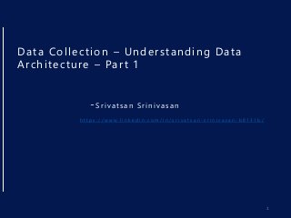 Data Collection – Understanding Data
Architecture – Part 1
-S r i v a t s a n S r i n i v a s a n
h t t p s : / / w w w . l i n k e d i n . c o m / i n / s r i v a t s a n - s r i n i v a s a n - b 8 1 3 1 b /
1
 