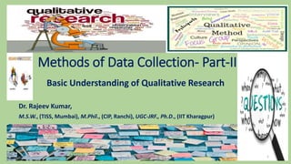 Methods of Data Collection- Part-II
Basic Understanding of Qualitative Research
Dr. Rajeev Kumar,
M.S.W., (TISS, Mumbai), M.Phil., (CIP, Ranchi), UGC-JRF., Ph.D., (IIT Kharagpur)
07-01-2021 © Dr. Rajeev Kumar 2021 1
 