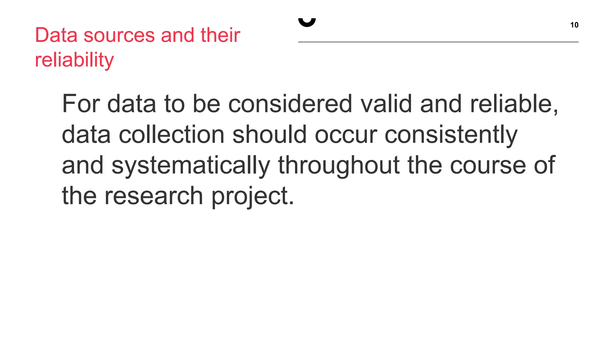 10
For data to be considered valid and reliable,
data collection should occur consistently
and systematically throughout the course of
the research project.
Data sources and their
reliability
 