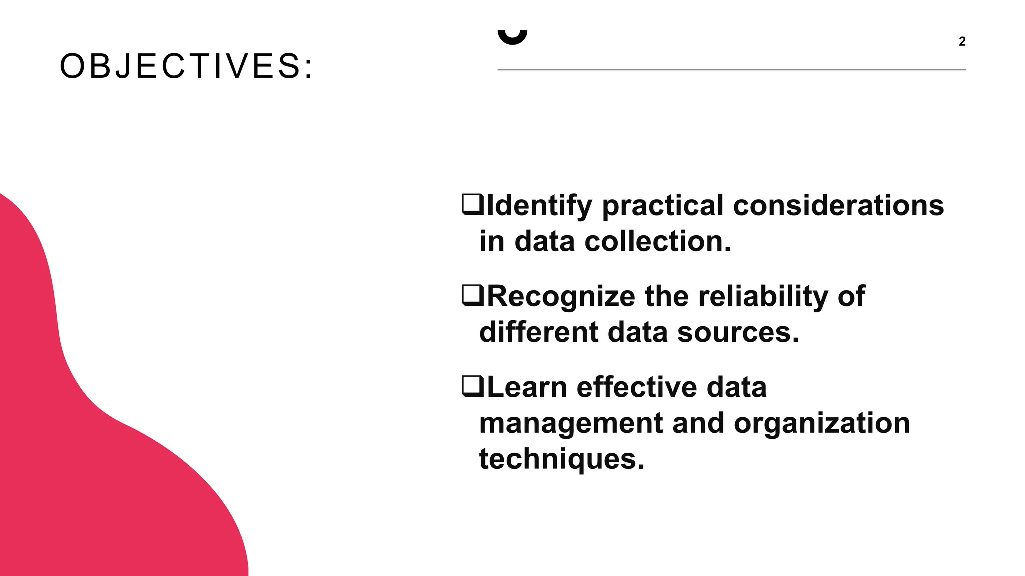 OBJECTIVES:
2
Identify practical considerations
in data collection.
Recognize the reliability of
different data sources.
Learn effective data
management and organization
techniques.
 