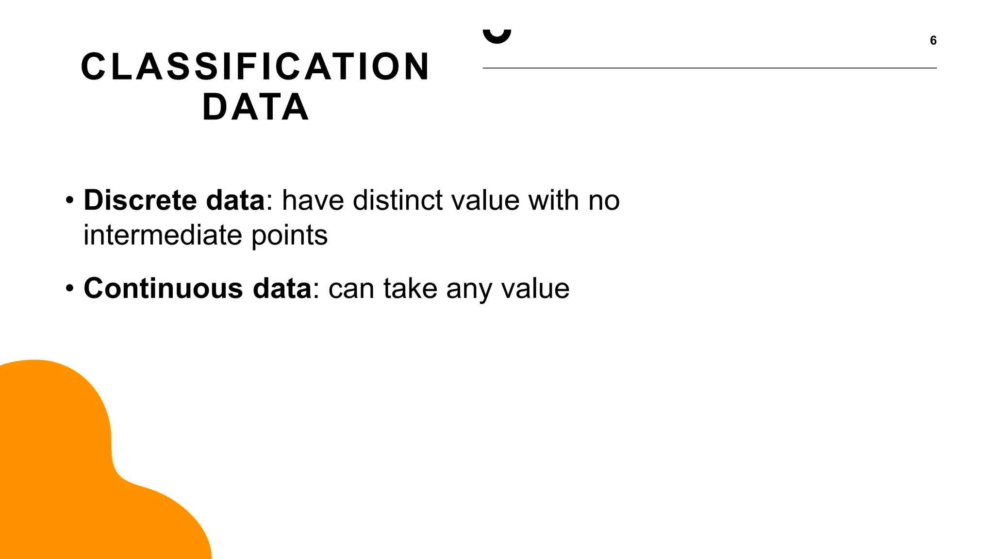 CLASSIFICATION
DATA
6
• Discrete data: have distinct value with no
intermediate points
• Continuous data: can take any value
 
