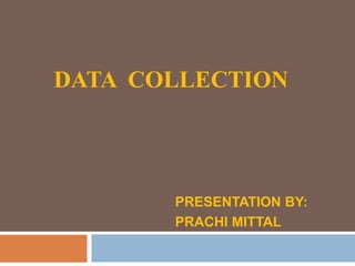 DATA COLLECTION




       PRESENTATION BY:
       PRACHI MITTAL
 