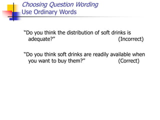 Choosing Question Wording
Use Ordinary Words
“Do you think the distribution of soft drinks is
adequate?” (Incorrect)
“Do you think soft drinks are readily available when
you want to buy them?” (Correct)
 