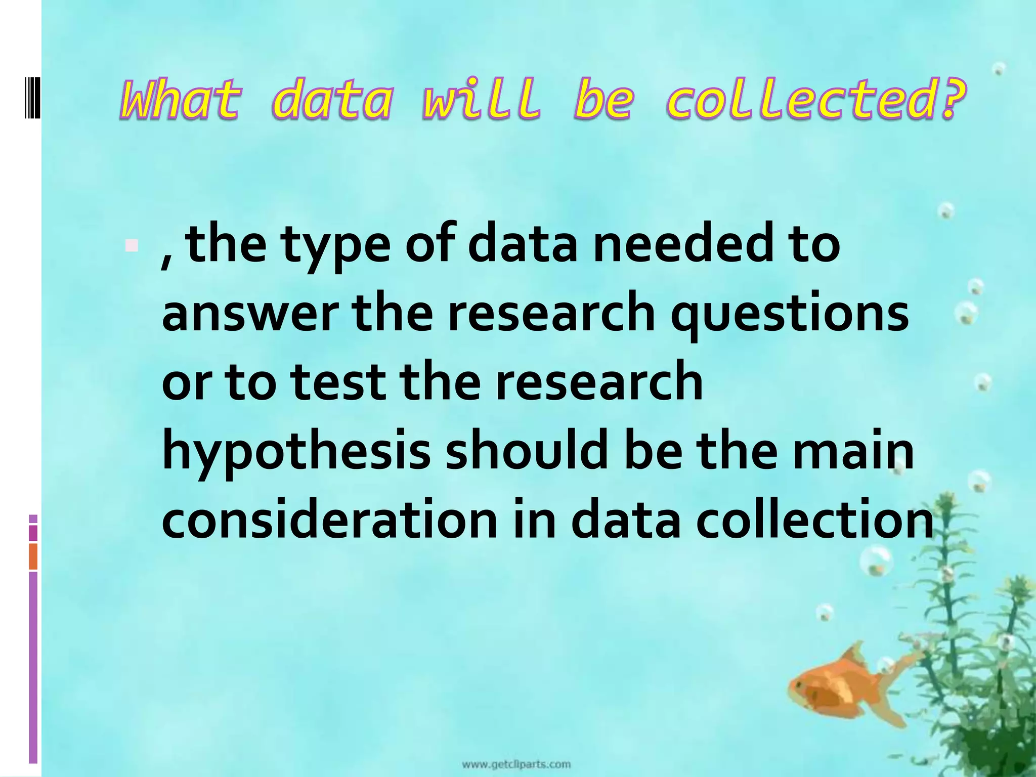  , the type of data needed to 
answer the research questions 
or to test the research 
hypothesis should be the main 
consideration in data collection 
 