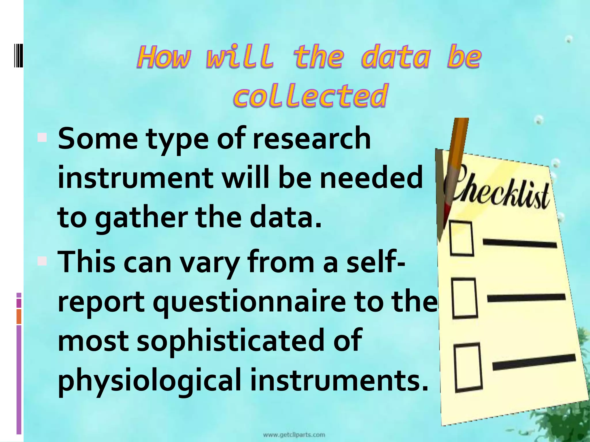  Some type of research 
instrument will be needed 
to gather the data. 
 This can vary from a self-report 
questionnaire to the 
most sophisticated of 
physiological instruments. 
 