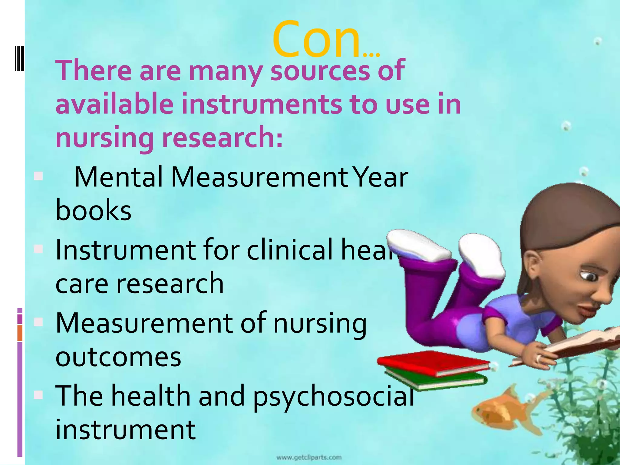 Con… 
There are many sources of 
available instruments to use in 
nursing research: 
 Mental Measurement Year 
books 
 Instrument for clinical health 
care research 
 Measurement of nursing 
outcomes 
 The health and psychosocial 
instrument 
 
